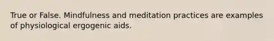 True or False. Mindfulness and meditation practices are examples of physiological ergogenic aids.