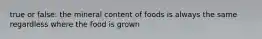 true or false: the mineral content of foods is always the same regardless where the food is grown