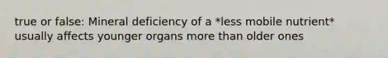 true or false: Mineral deficiency of a *less mobile nutrient* usually affects younger organs more than older ones