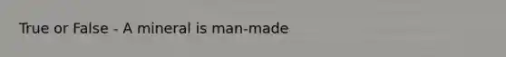 True or False - A mineral is man-made