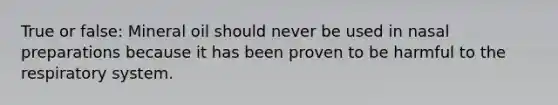 True or false: Mineral oil should never be used in nasal preparations because it has been proven to be harmful to the respiratory system.