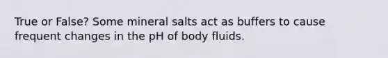 True or False? Some mineral salts act as buffers to cause frequent changes in the pH of body fluids.