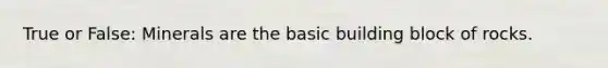 True or False: Minerals are the basic building block of rocks.