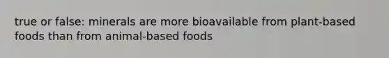 true or false: minerals are more bioavailable from plant-based foods than from animal-based foods