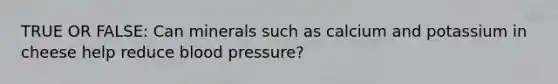 TRUE OR FALSE: Can minerals such as calcium and potassium in cheese help reduce blood pressure?