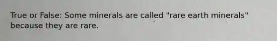 True or False: Some minerals are called "rare earth minerals" because they are rare.
