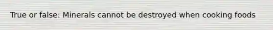True or false: Minerals cannot be destroyed when cooking foods