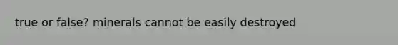 true or false? minerals cannot be easily destroyed