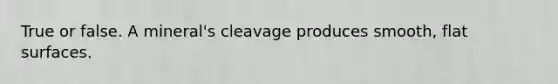 True or false. A mineral's cleavage produces smooth, flat surfaces.