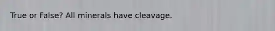 True or False? All minerals have cleavage.