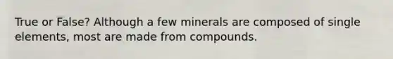 True or False? Although a few minerals are composed of single elements, most are made from compounds.