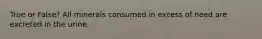 True or False? All minerals consumed in excess of need are excreted in the urine.