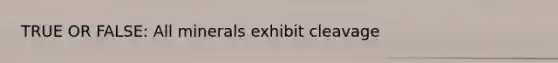 TRUE OR FALSE: All minerals exhibit cleavage