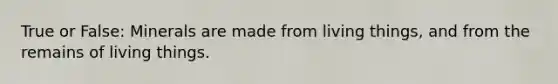 True or False: Minerals are made from living things, and from the remains of living things.