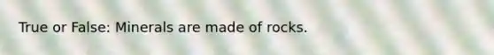 True or False: Minerals are made of rocks.​