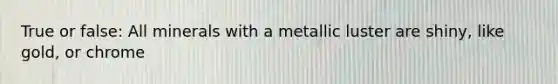 True or false: All minerals with a metallic luster are shiny, like gold, or chrome