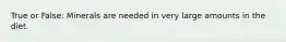 True or False: Minerals are needed in very large amounts in the diet.