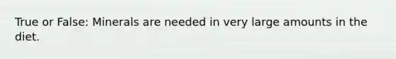 True or False: Minerals are needed in very large amounts in the diet.