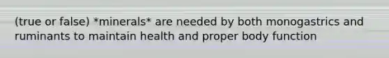 (true or false) *minerals* are needed by both monogastrics and ruminants to maintain health and proper body function