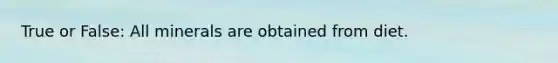 True or False: All minerals are obtained from diet.