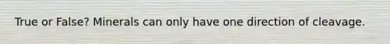 True or False? Minerals can only have one direction of cleavage.