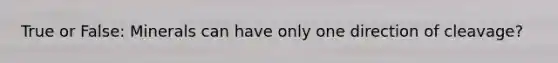 True or False: Minerals can have only one direction of cleavage?