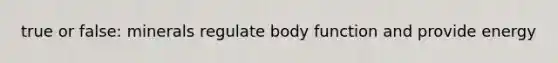 true or false: minerals regulate body function and provide energy