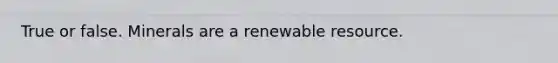 True or false. Minerals are a renewable resource.