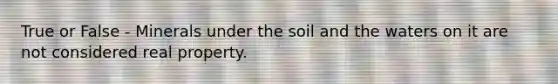 True or False - Minerals under the soil and the waters on it are not considered real property.