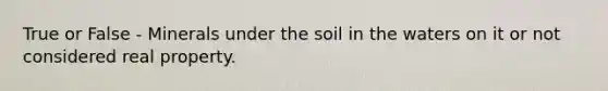 True or False - Minerals under the soil in the waters on it or not considered real property.