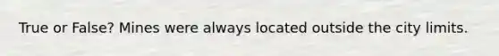 True or False? Mines were always located outside the city limits.