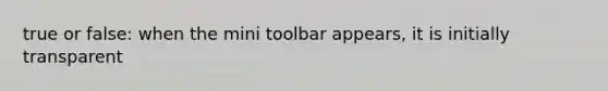 true or false: when the mini toolbar appears, it is initially transparent