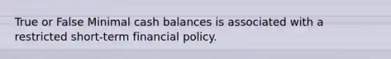 True or False Minimal cash balances is associated with a restricted short-term financial policy.