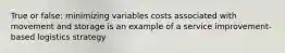 True or false: minimizing variables costs associated with movement and storage is an example of a service improvement-based logistics strategy