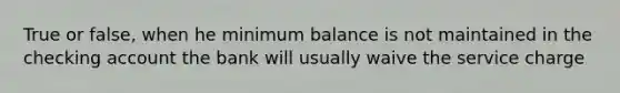 True or false, when he minimum balance is not maintained in the checking account the bank will usually waive the service charge