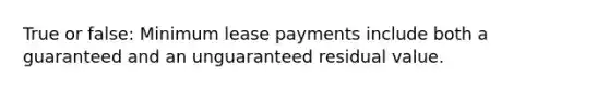 True or false: Minimum lease payments include both a guaranteed and an unguaranteed residual value.