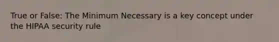 True or False: The Minimum Necessary is a key concept under the HIPAA security rule