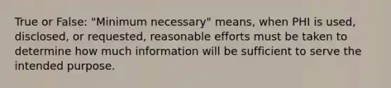 True or False: "Minimum necessary" means, when PHI is used, disclosed, or requested, reasonable efforts must be taken to determine how much information will be sufficient to serve the intended purpose.