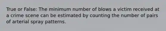 True or False: The minimum number of blows a victim received at a crime scene can be estimated by counting the number of pairs of arterial spray patterns.