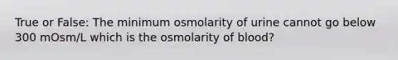 True or False: The minimum osmolarity of urine cannot go below 300 mOsm/L which is the osmolarity of blood?