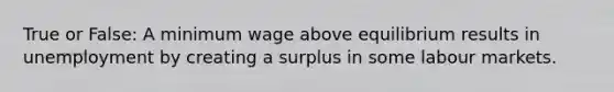 True or False: A minimum wage above equilibrium results in unemployment by creating a surplus in some labour markets.