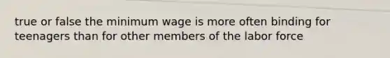 true or false the minimum wage is more often binding for teenagers than for other members of the labor force