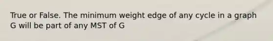 True or False. The minimum weight edge of any cycle in a graph G will be part of any MST of G