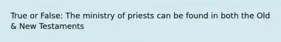 True or False: The ministry of priests can be found in both the Old & New Testaments