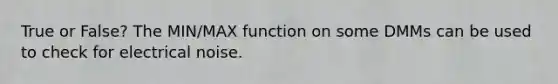 True or False? The MIN/MAX function on some DMMs can be used to check for electrical noise.