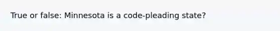 True or false: Minnesota is a code-pleading state?