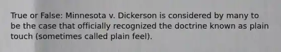 True or False: Minnesota v. Dickerson is considered by many to be the case that officially recognized the doctrine known as plain touch (sometimes called plain feel).