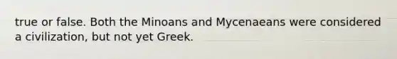 true or false. Both the Minoans and Mycenaeans were considered a civilization, but not yet Greek.