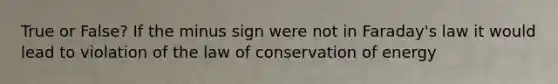 True or False? If the minus sign were not in Faraday's law it would lead to violation of the law of conservation of energy