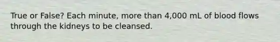 True or False? Each minute, more than 4,000 mL of blood flows through the kidneys to be cleansed.